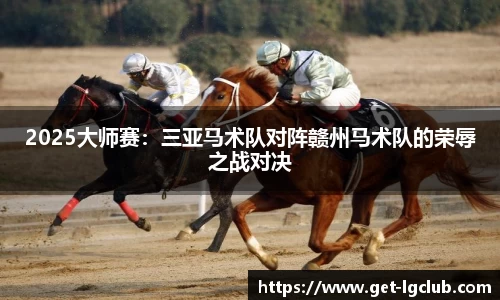 2025大师赛:三亚马术队对阵赣州马术队的荣辱之战对决