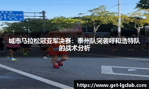 城市马拉松冠亚军决赛:泰州队突袭呼和浩特队的战术分析