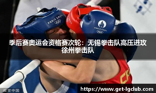 季后赛奥运会资格赛次轮:无锡拳击队高压进攻徐州拳击队