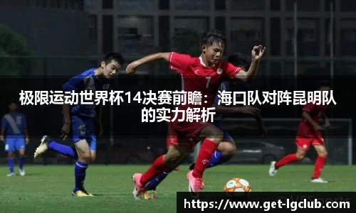 极限运动世界杯14决赛前瞻:海口队对阵昆明队的实力解析