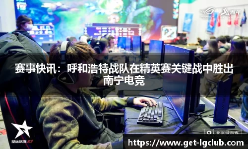 赛事快讯:呼和浩特战队在精英赛关键战中胜出南宁电竞