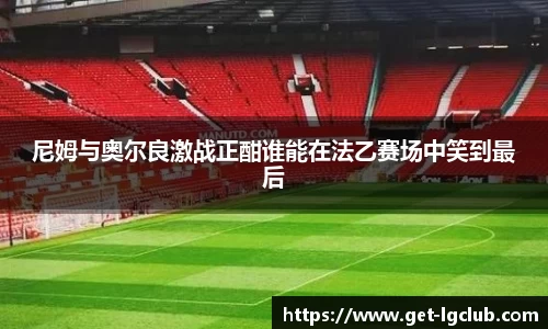 尼姆与奥尔良激战正酣谁能在法乙赛场中笑到最后