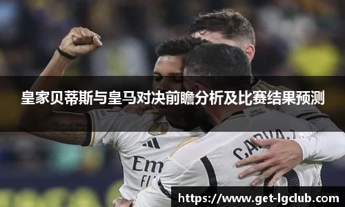 皇家贝蒂斯与皇马对决前瞻分析及比赛结果预测